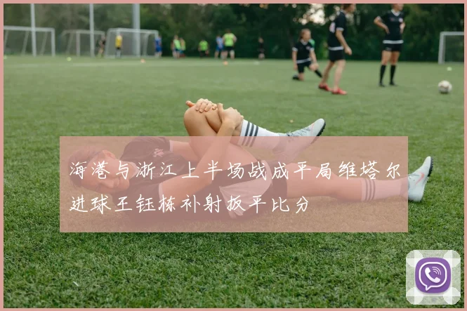 海港与浙江上半场战成平局维塔尔进球王钰栋补射扳平比分