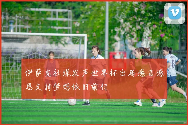 伊萨克社媒发声世界杯出局感言感恩支持梦想依旧前行