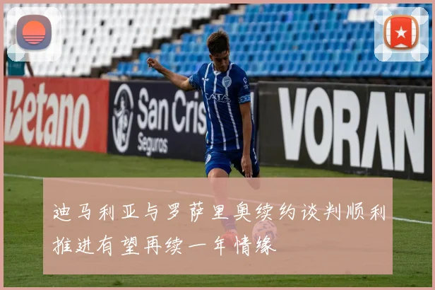 迪马利亚与罗萨里奥续约谈判顺利推进有望再续一年情缘