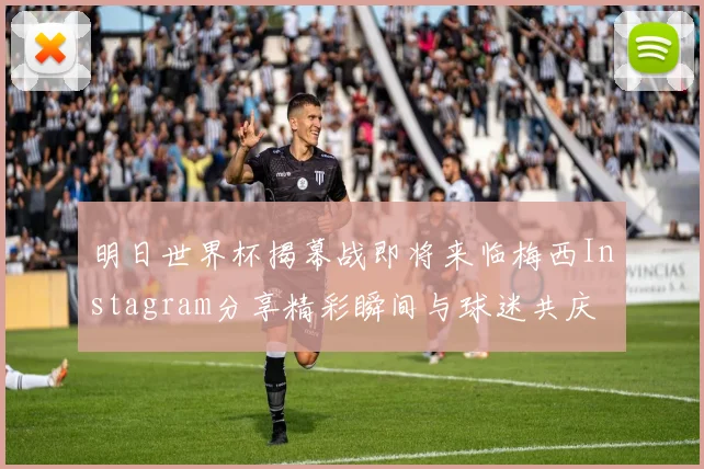 明日世界杯揭幕战即将来临梅西Instagram分享精彩瞬间与球迷共庆