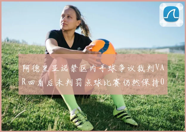 阿德里亚诺禁区内手球争议裁判VAR回看后未判罚点球比赛仍然保持0-0平局
