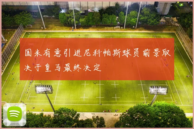 国米有意引进尼科帕斯球员前景取决于皇马最终决定