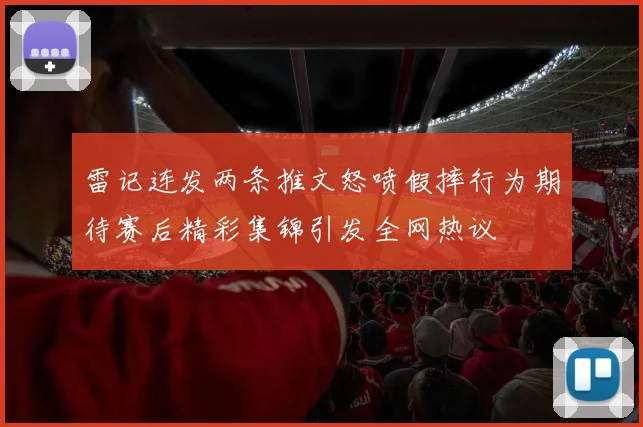 雷记连发两条推文怒喷假摔行为期待赛后精彩集锦引发全网热议