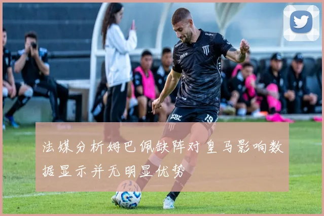 法媒分析姆巴佩缺阵对皇马影响数据显示并无明显优势