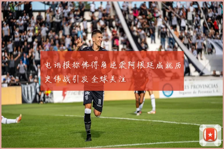 电讯报称佛得角逆袭阿根廷成就历史伟战引发全球关注