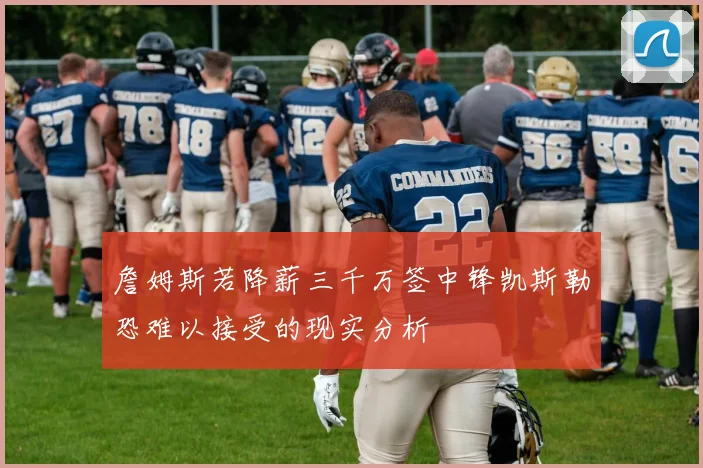 詹姆斯若降薪三千万签中锋凯斯勒恐难以接受的现实分析