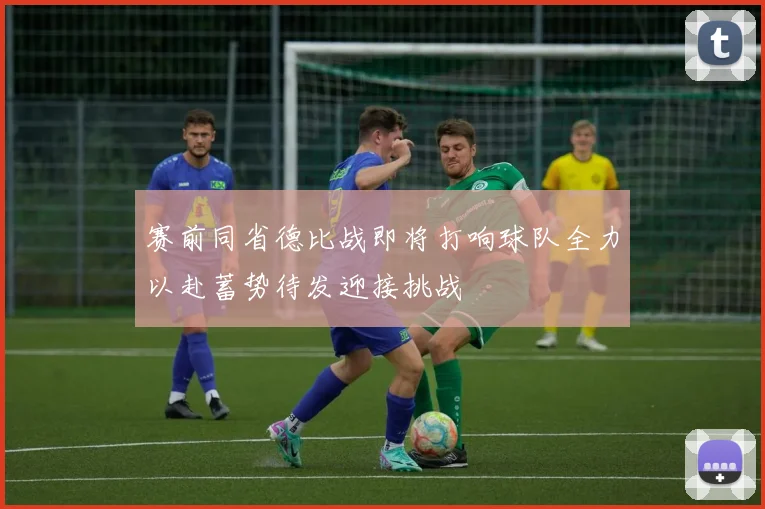赛前同省德比战即将打响球队全力以赴蓄势待发迎接挑战