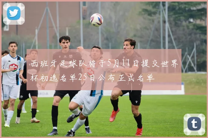 西班牙足球队将于5月11日提交世界杯初选名单25日公布正式名单