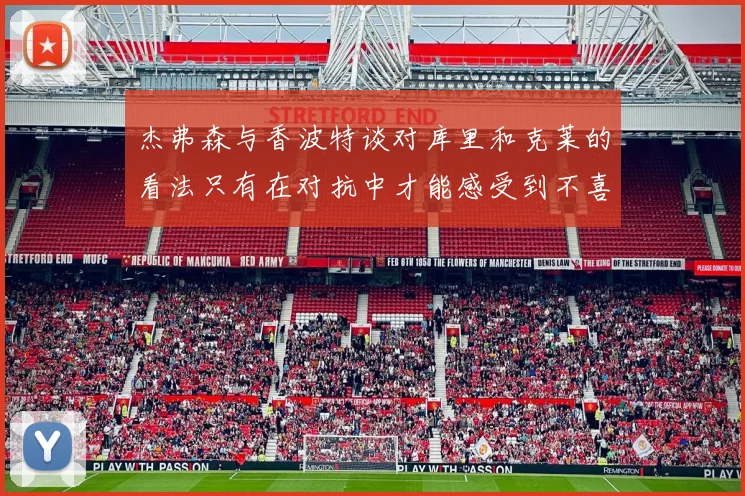 杰弗森与香波特谈对库里和克莱的看法只有在对抗中才能感受到不喜欢
