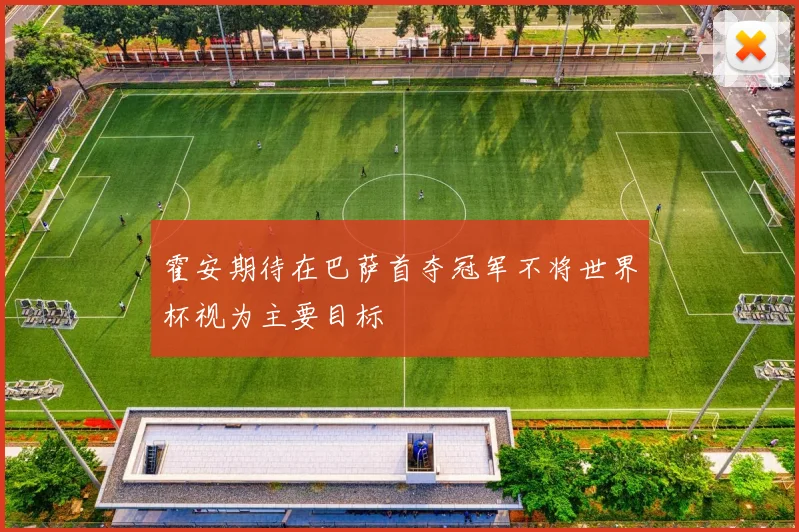 霍安期待在巴萨首夺冠军不将世界杯视为主要目标