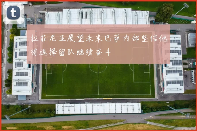 拉菲尼亚展望未来巴萨内部坚信他将选择留队继续奋斗